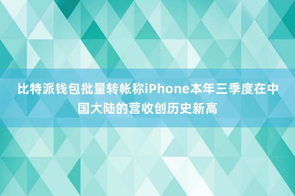 比特派钱包批量转帐称iPhone本年三季度在中国大陆的营收创历史新高