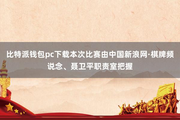 比特派钱包pc下载本次比赛由中国新浪网·棋牌频说念、聂卫平职责室把握